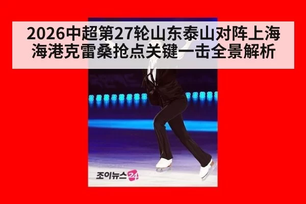 2026中超第27轮山东泰山对阵上海海港克雷桑抢点关键一击全景解析